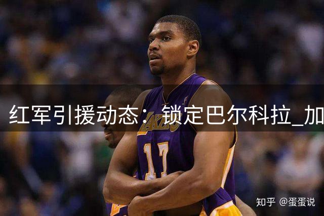 红军引援动态：锁定巴尔科拉 加克波或成交易筹码